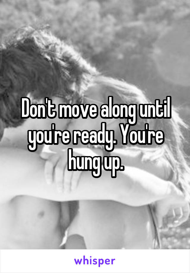 Don't move along until you're ready. You're hung up.