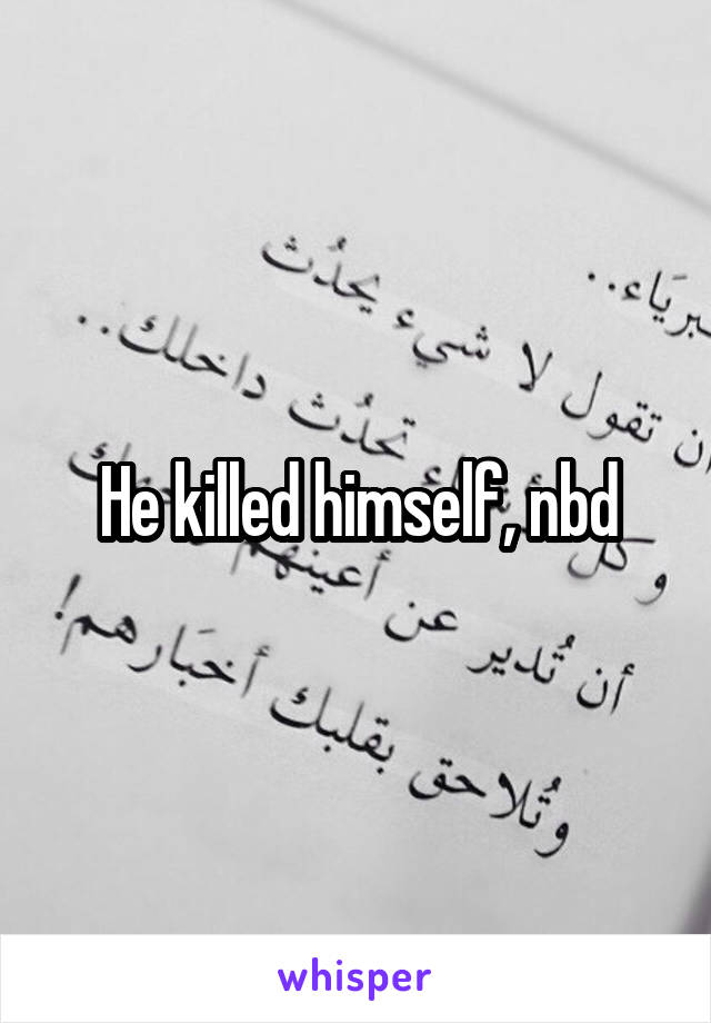 He killed himself, nbd