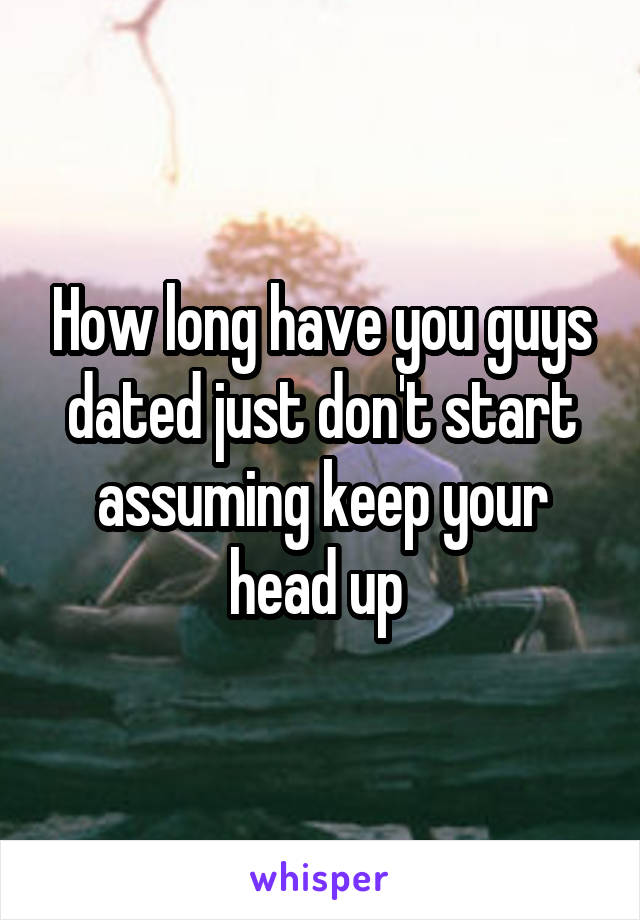 How long have you guys dated just don't start assuming keep your head up 
