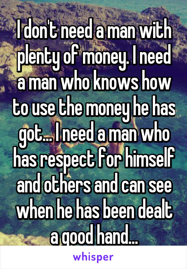 I don't need a man with plenty of money. I need a man who knows how to use the money he has got... I need a man who has respect for himself and others and can see when he has been dealt a good hand...