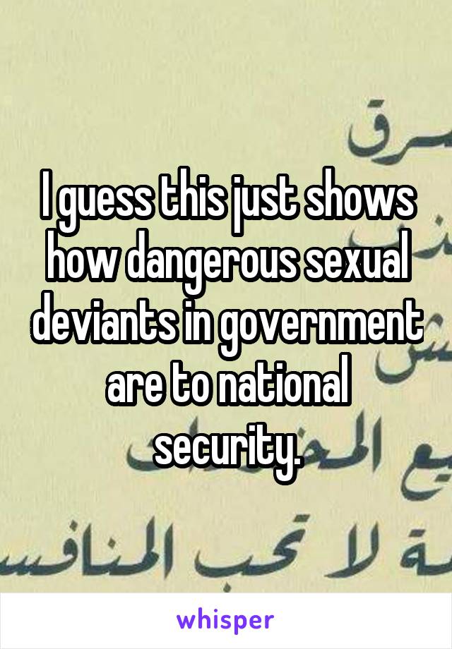 I guess this just shows how dangerous sexual deviants in government are to national security.