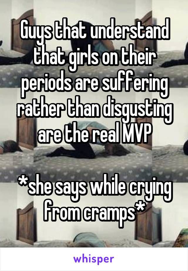 Guys that understand that girls on their periods are suffering rather than disgusting are the real MVP

*she says while crying from cramps*
