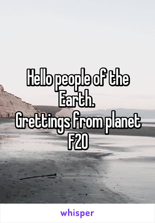 Hello people of the Earth. 
Grettings from planet F20