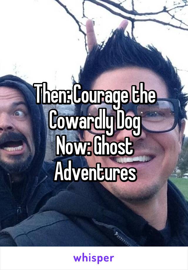 Then: Courage the Cowardly Dog
Now: Ghost Adventures