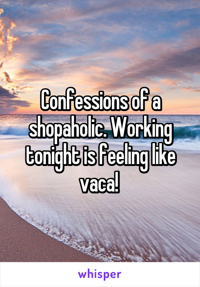 Confessions of a shopaholic. Working tonight is feeling like vaca! 
