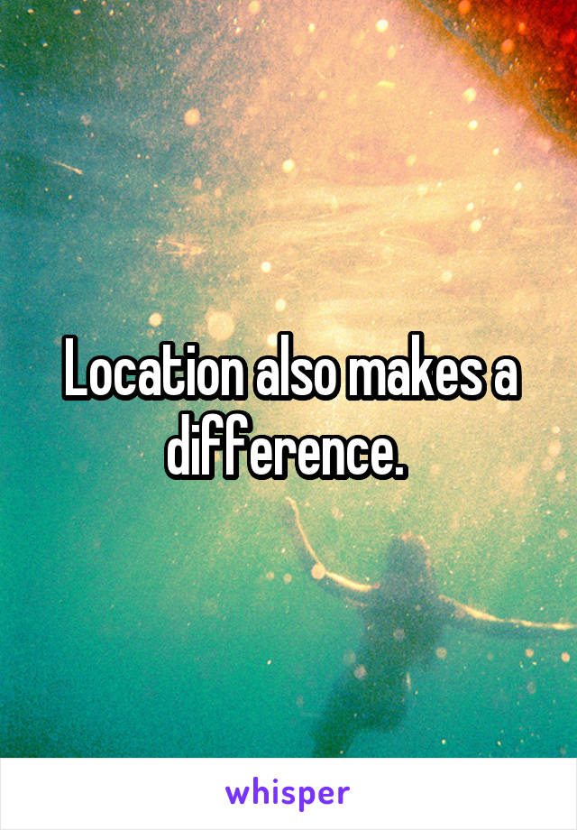 Location also makes a difference. 