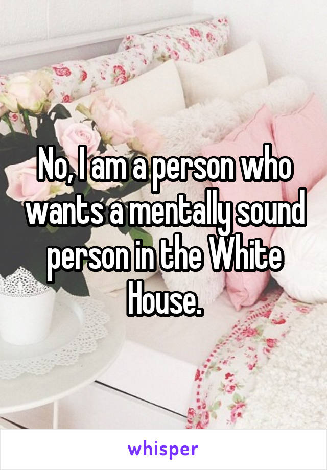 No, I am a person who wants a mentally sound person in the White House.