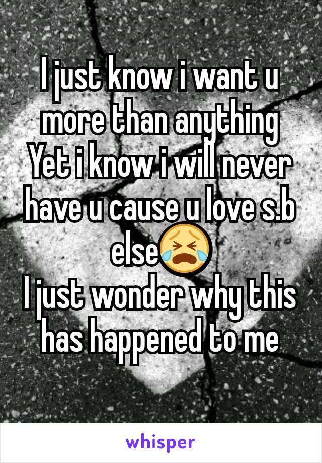 I just know i want u more than anything
Yet i know i will never have u cause u love s.b else😭
I just wonder why this has happened to me