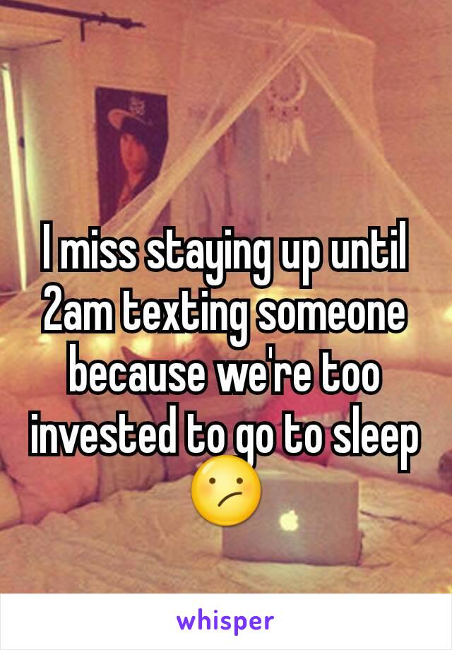 I miss staying up until 2am texting someone because we're too invested to go to sleep😕