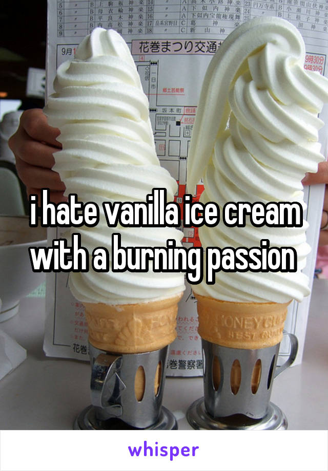i hate vanilla ice cream with a burning passion 
