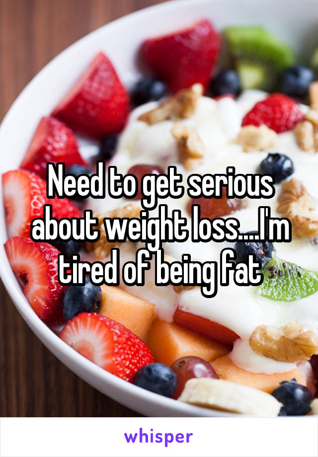Need to get serious about weight loss....I'm tired of being fat