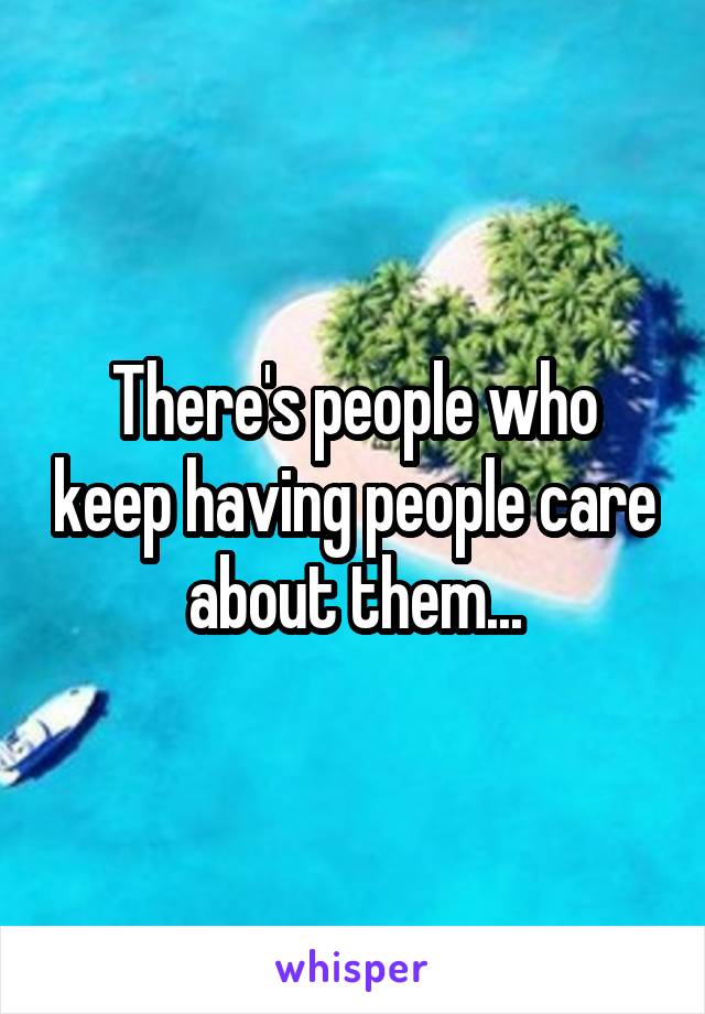 There's people who keep having people care about them...