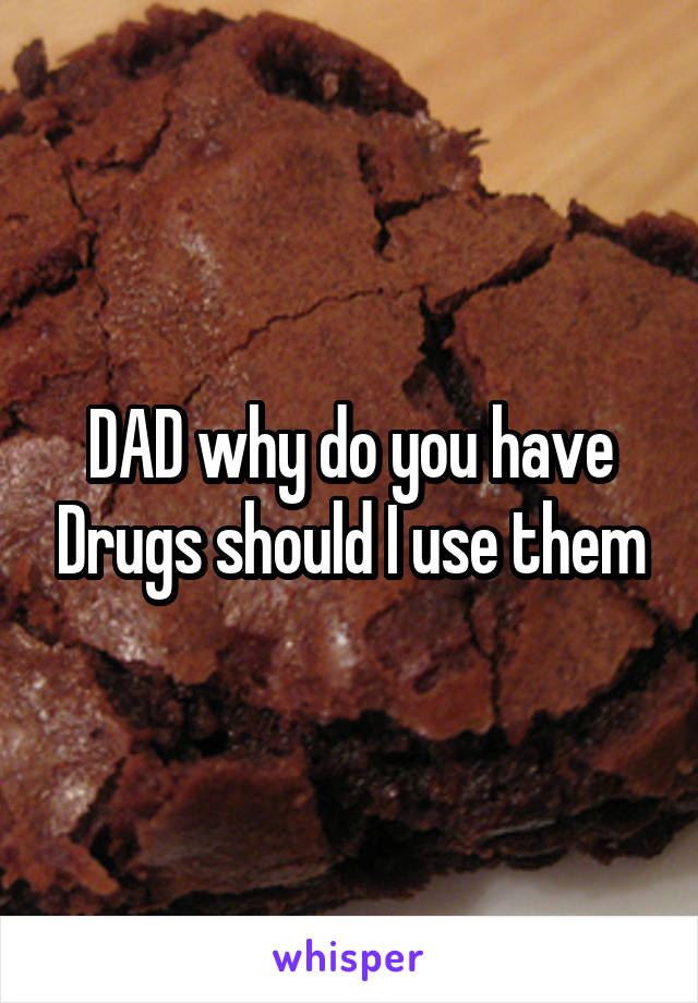 DAD why do you have Drugs should I use them