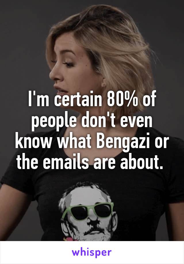 I'm certain 80% of people don't even know what Bengazi or the emails are about. 