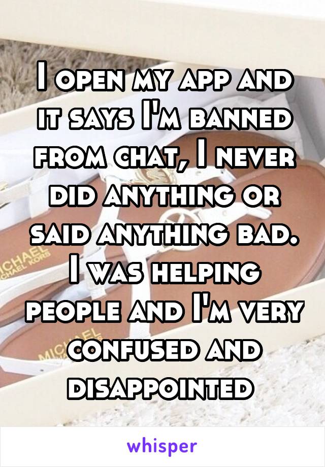 I open my app and it says I'm banned from chat, I never did anything or said anything bad. I was helping people and I'm very confused and disappointed 