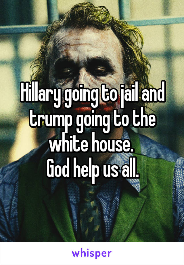 Hillary going to jail and trump going to the white house. 
God help us all.