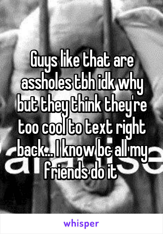 Guys like that are assholes tbh idk why but they think they're too cool to text right back... I know bc all my friends do it 