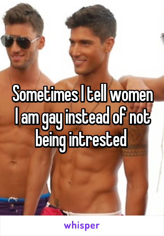 Sometimes I tell women I am gay instead of not being intrested 