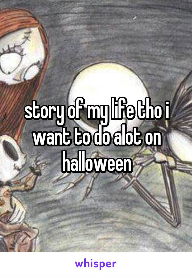 story of my life tho i want to do alot on halloween