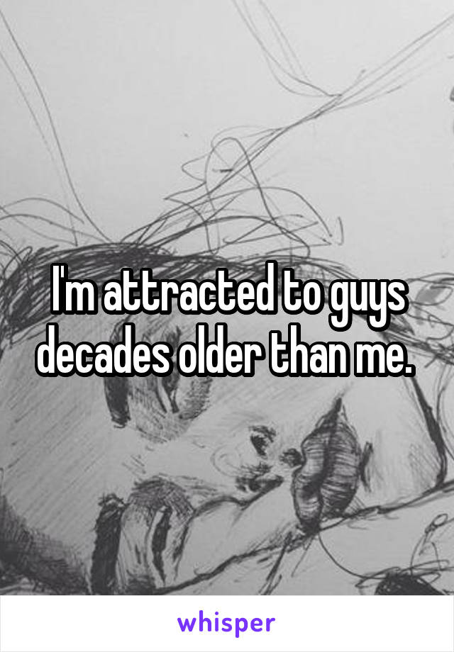 I'm attracted to guys decades older than me. 
