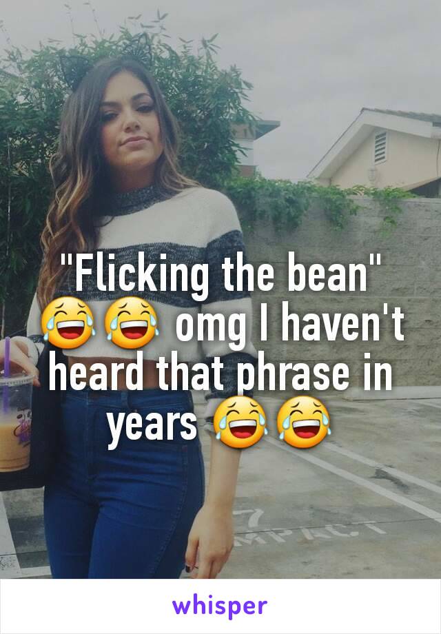 "Flicking the bean" 😂😂 omg I haven't heard that phrase in years 😂😂