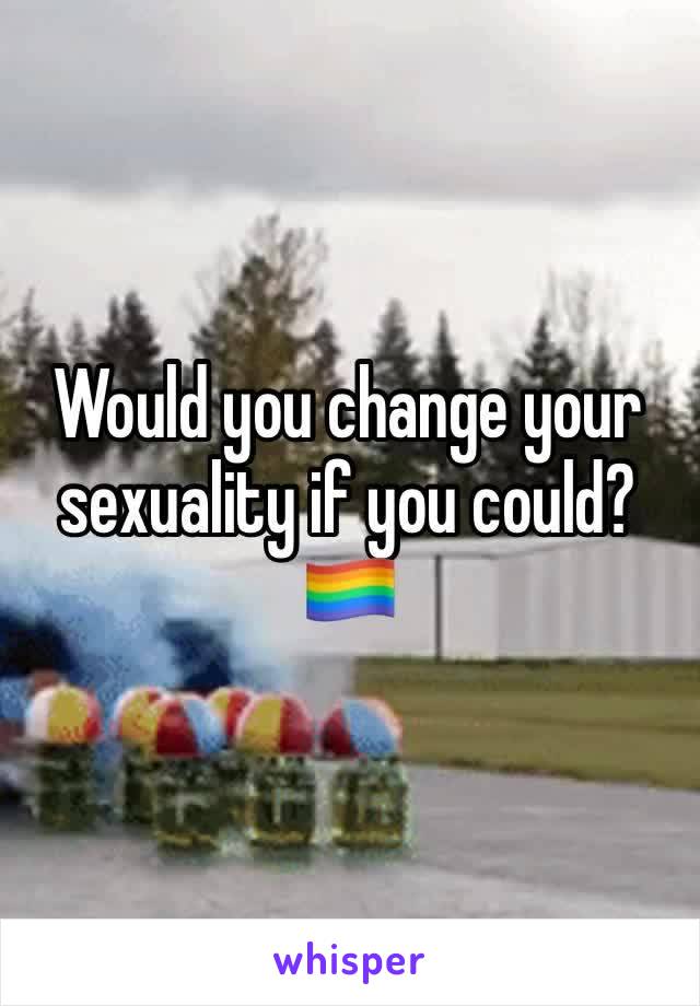 Would you change your sexuality if you could?🏳️‍🌈