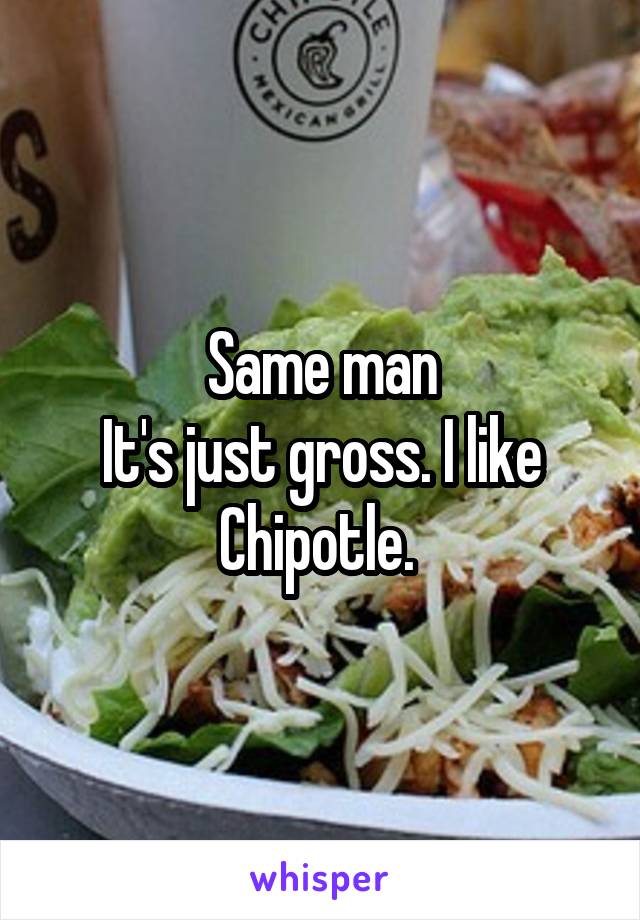 Same man
It's just gross. I like Chipotle. 