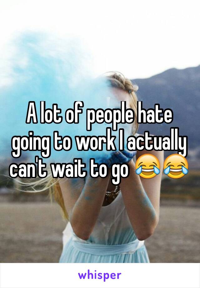 A lot of people hate going to work I actually can't wait to go 😂😂