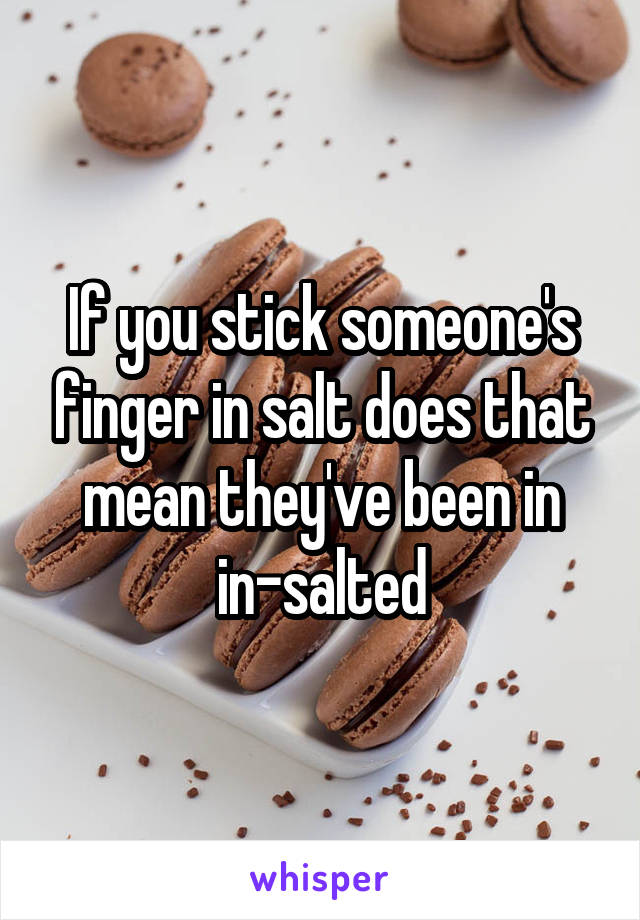 If you stick someone's finger in salt does that mean they've been in in-salted