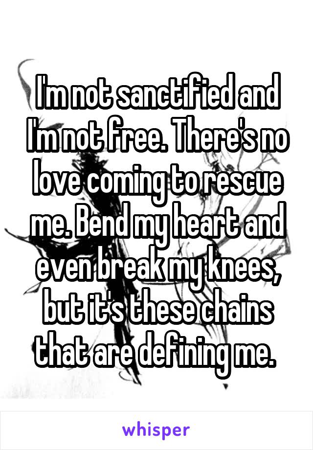 I'm not sanctified and I'm not free. There's no love coming to rescue me. Bend my heart and even break my knees, but it's these chains that are defining me. 