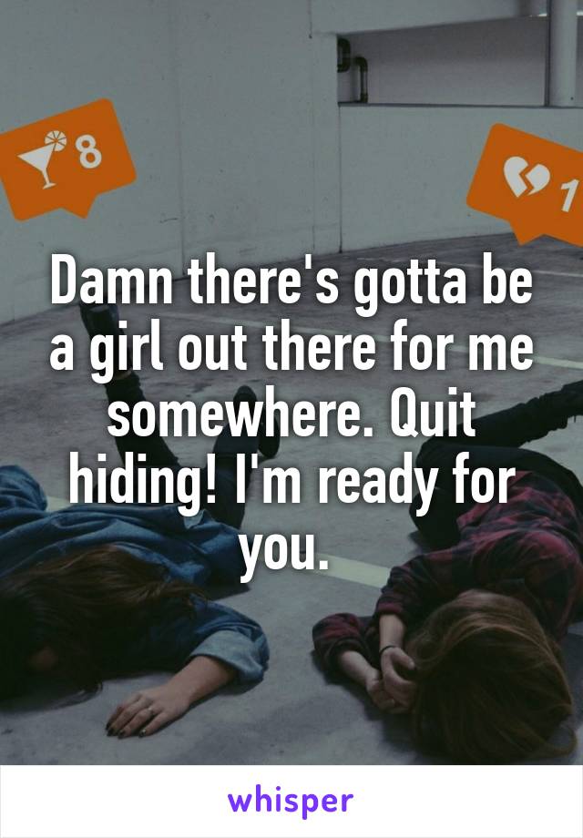 Damn there's gotta be a girl out there for me somewhere. Quit hiding! I'm ready for you. 