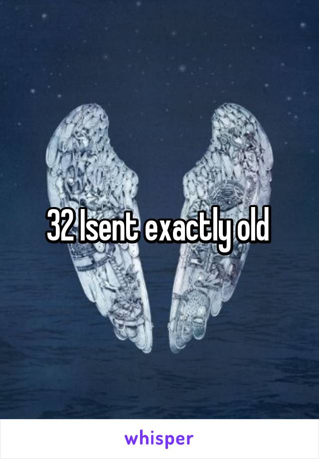 32 Isent exactly old 
