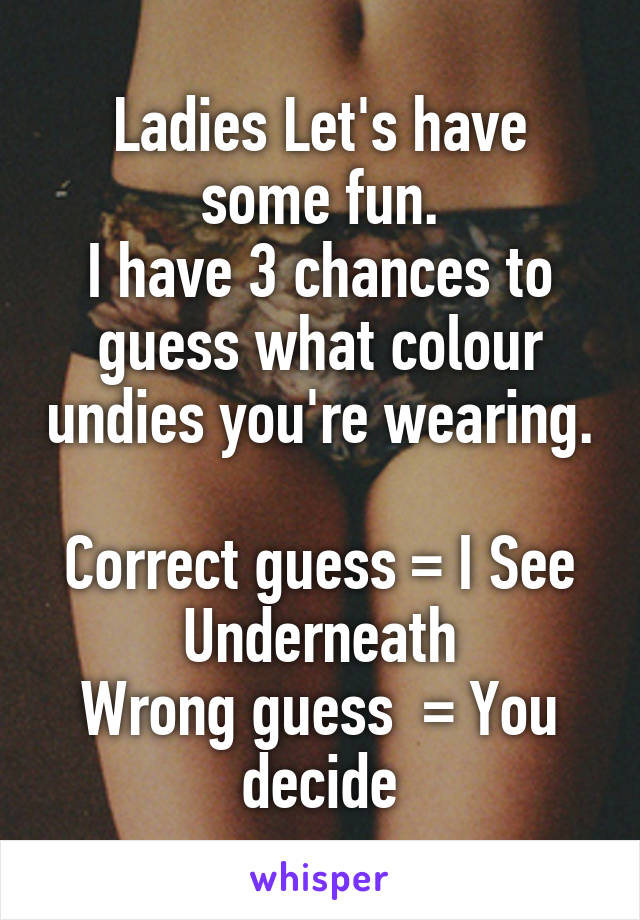 Ladies Let's have some fun.
I have 3 chances to guess what colour undies you're wearing.

Correct guess = I See Underneath
Wrong guess  = You decide
