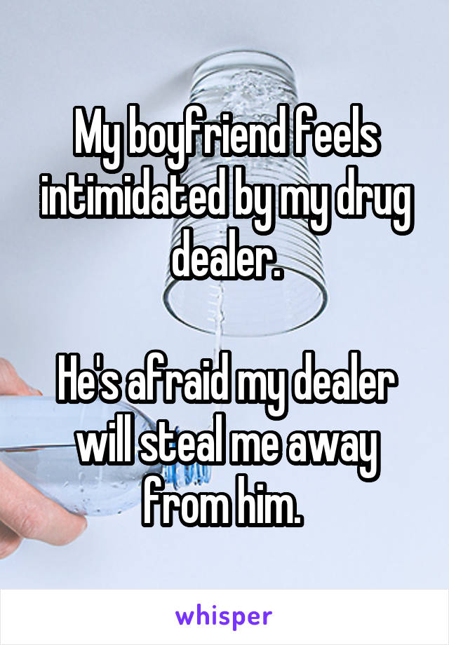 My boyfriend feels intimidated by my drug dealer.

He's afraid my dealer will steal me away from him. 