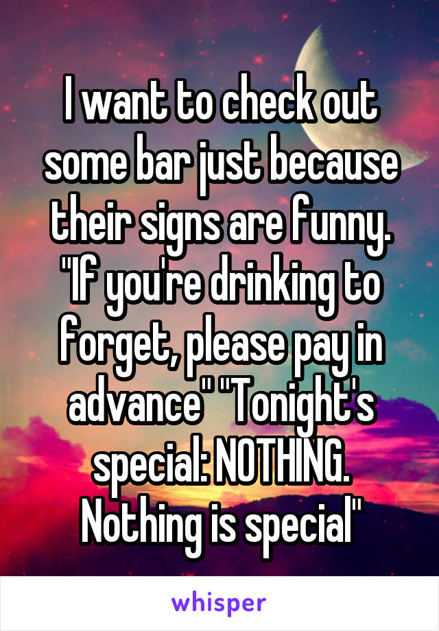 I want to check out some bar just because their signs are funny.
"If you're drinking to forget, please pay in advance" "Tonight's special: NOTHING. Nothing is special"