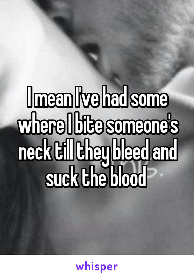 I mean I've had some where I bite someone's neck till they bleed and suck the blood 