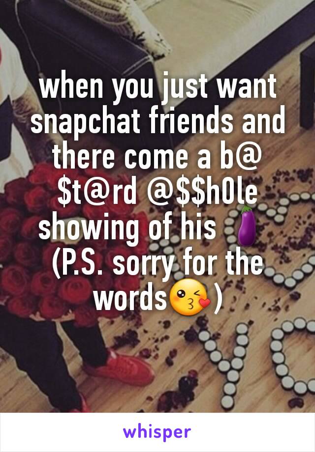 
when you just want snapchat friends and there come a b@$t@rd @$$h0le showing of his 🍆 
(P.S. sorry for the words😘)