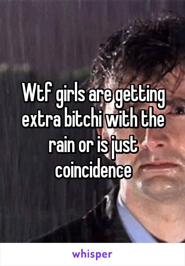 Wtf girls are getting extra bitchi with the rain or is just coincidence