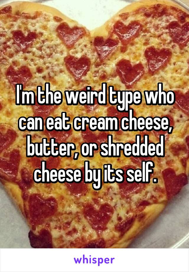 I'm the weird type who can eat cream cheese, butter, or shredded cheese by its self.