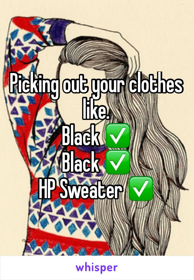 Picking out your clothes like.
Black ✅
Black ✅
HP Sweater ✅