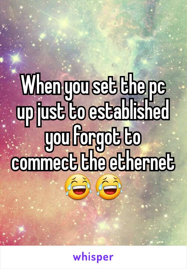 When you set the pc up just to established you forgot to commect the ethernet 😂😂