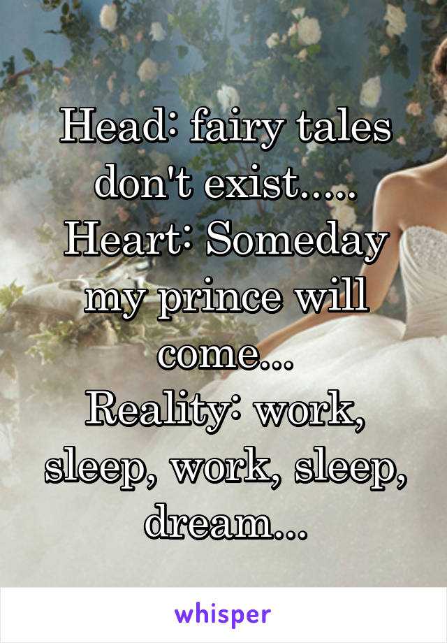 Head: fairy tales don't exist.....
Heart: Someday my prince will come...
Reality: work, sleep, work, sleep, dream...