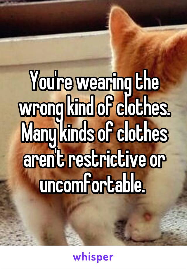 You're wearing the wrong kind of clothes. Many kinds of clothes aren't restrictive or uncomfortable. 