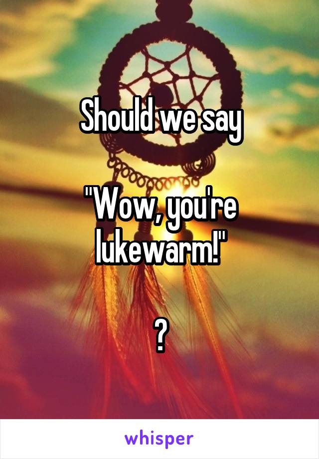 Should we say

"Wow, you're lukewarm!"

?