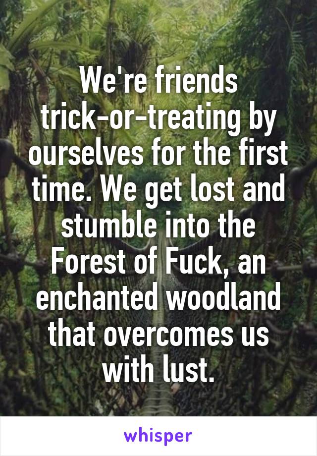 We're friends trick-or-treating by ourselves for the first time. We get lost and stumble into the Forest of Fuck, an enchanted woodland that overcomes us with lust.