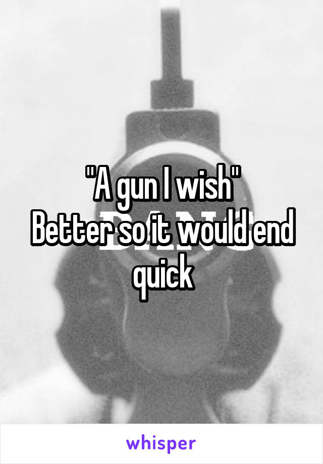 "A gun I wish"
Better so it would end quick