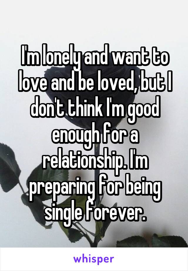 I'm lonely and want to love and be loved, but I don't think I'm good enough for a relationship. I'm preparing for being single forever.