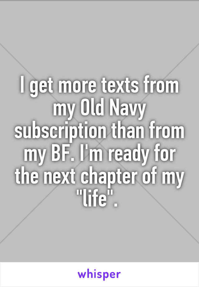 I get more texts from my Old Navy subscription than from my BF. I'm ready for the next chapter of my "life". 