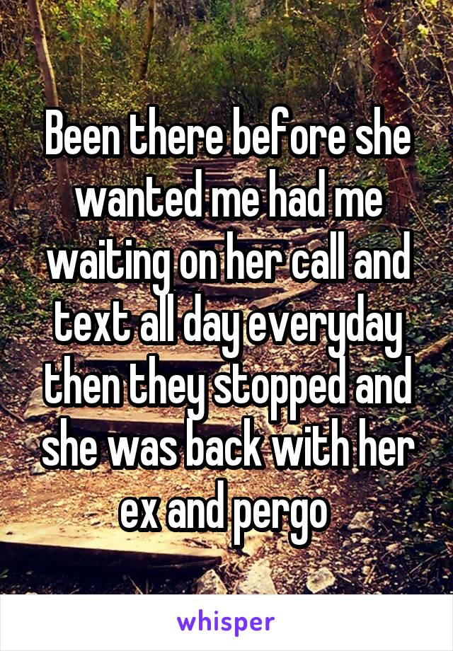 Been there before she wanted me had me waiting on her call and text all day everyday then they stopped and she was back with her ex and pergo 