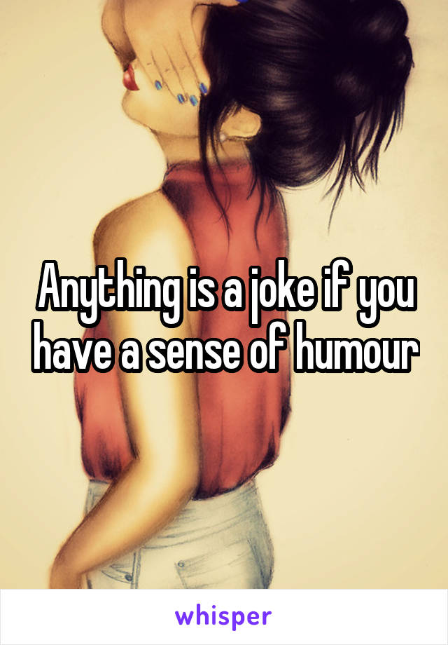 Anything is a joke if you have a sense of humour